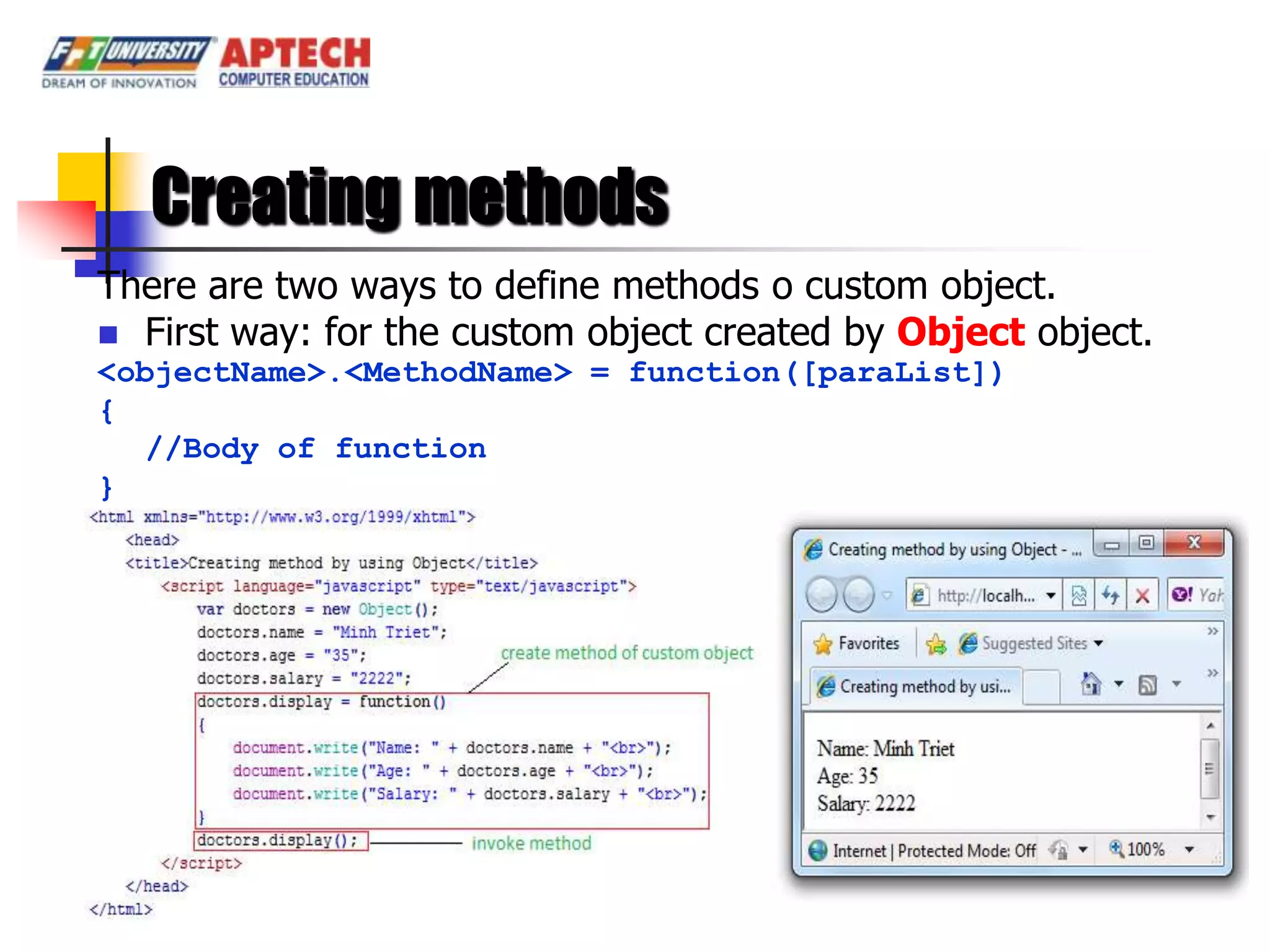 Creating methods
There are two ways to define methods o custom object.
 First way: for the custom object created by Object object.
<objectName>.<MethodName> = function([paraList])
{
   //Body of function
}
 
