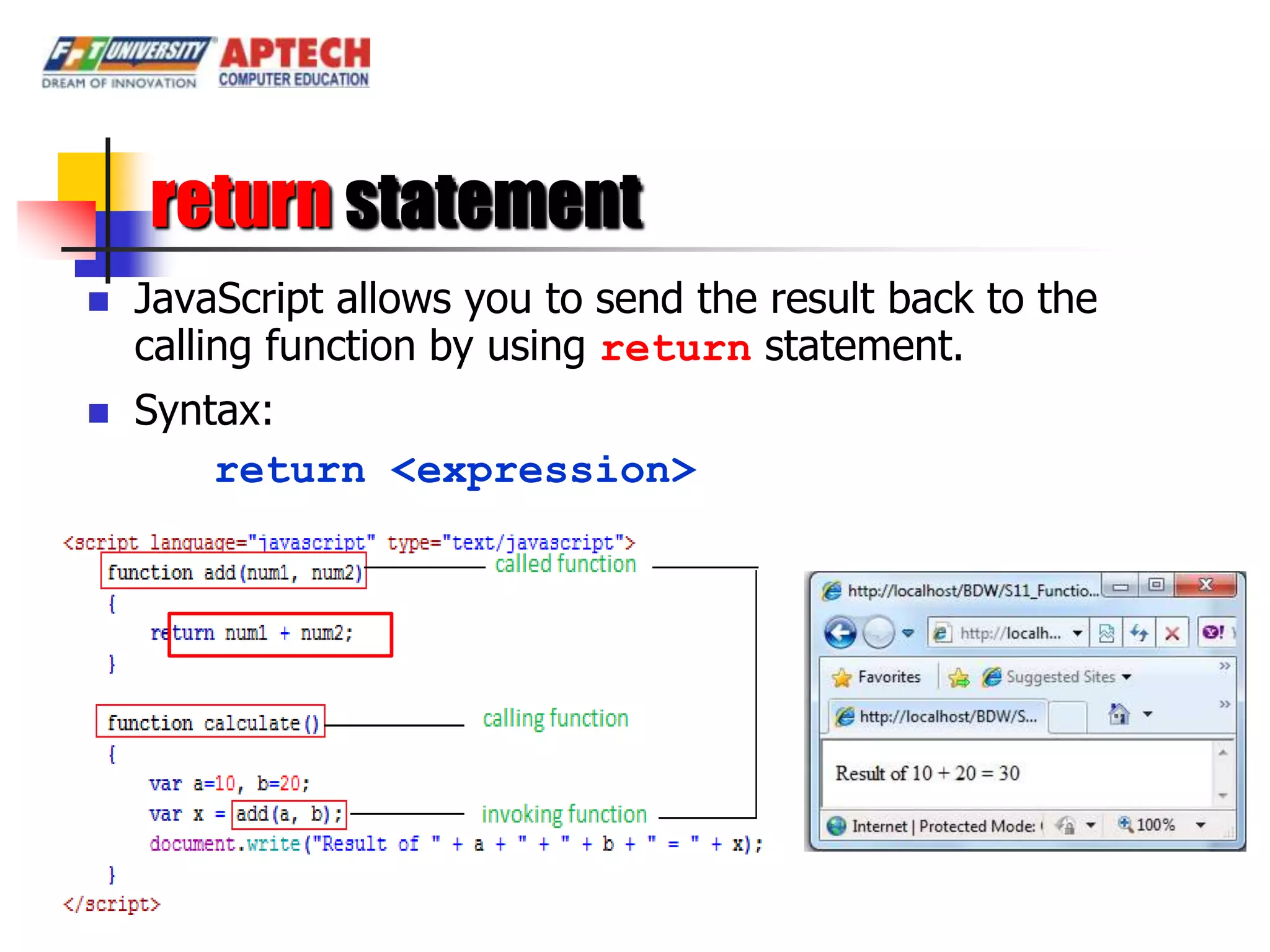 return statement
   JavaScript allows you to send the result back to the
    calling function by using return statement.
   Syntax:
        return <expression>
 