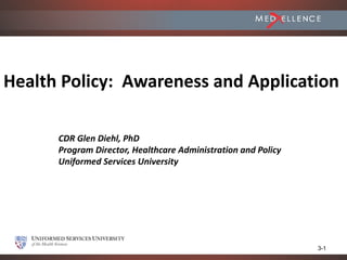 Health Policy: Awareness and Application

      CDR Glen Diehl, PhD
      Program Director, Healthcare Administration and Policy
      Uniformed Services University




                                                               3-1
 