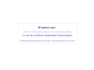 D’autres sur:   www .diaporamas-a-la-con. com Le site des meilleurs diaporamas humoristiques [Attention le passage du pointeur de souris dans ce cadre déclenche un lien vers le site] 