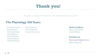 Thank you!
Contact us:
Physiology436@gmail.com
@Physiology436
The Physiology 436Team:
Team Leaders:
Qaiss Almuhaideb
Lulwah Alshiha
30
‫ﻋﻣﻼ‬ ‫أﺣﺳن‬ ‫ﻣن‬ ‫أﺟر‬ ‫ﯾﺿﯾﻊ‬ ‫ﻻ‬ ‫ﷲ‬ ‫أن‬ ‫ﺗﻌﻠم‬ ‫أﻧت‬ ‫و‬ ‫اﻋﻣل‬ ،‫دﻣﻌﺔ‬ ‫ﻟﺗﻣﺳﺢ‬ ‫اﻋﻣل‬ ،‫ﺑﺳﻣﺔ‬ ‫ﻟﺗرﺳم‬ ‫اﻋﻣل‬
.
Male Members:
Faris Alnafeesah
Nasser Abu-dujeen
Female Members:
Rana Barasain
Ashwaq Almajed
Amal AlQarni
Reema Alotaibi
Leena Alwakeel
Hayfaa Alshaalan
 