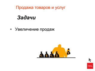 Продажа товаров и услуг

  Задачи

• Увеличение продаж
 