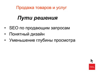 Продажа товаров и услуг

     Пути решения
• SEO по продающим запросам
• Понятный дизайн
• Уменьшение глубины просмотра
 