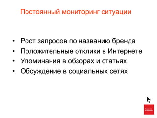 Постоянный мониторинг ситуации



•   Рост запросов по названию бренда
•   Положительные отклики в Интернете
•   Упоминания в обзорах и статьях
•   Обсуждение в социальных сетях
 