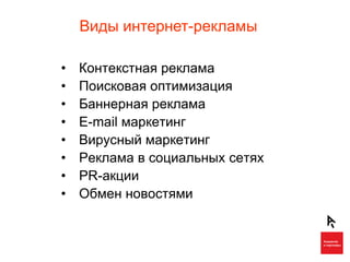 Виды интернет-рекламы

•   Контекстная реклама
•   Поисковая оптимизация
•   Баннерная реклама
•   E-mail маркетинг
•   Вирусный маркетинг
•   Реклама в социальных сетях
•   PR-акции
•   Обмен новостями
 