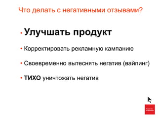 Что делать с негативными отзывами?


• Улучшать       продукт
• Корректировать рекламную кампанию

• Своевременно вытеснять негатив (вайпинг)

• ТИХО уничтожать негатив
 