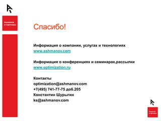 Спасибо!

Информация о компании, услугах и технологиях
www.ashmanov.com

Информация о конференциях и семинарах,рассылки
www.optimization.ru

Контакты
optimization@ashmanov.com
+7(495) 741-77-75 доб.205
Константин Шурыгин
ks@ashmanov.com
 
