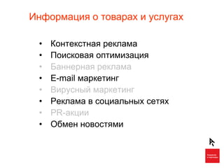 Информация о товарах и услугах

 •   Контекстная реклама
 •   Поисковая оптимизация
 •   Баннерная реклама
 •   E-mail маркетинг
 •   Вирусный маркетинг
 •   Реклама в социальных сетях
 •   PR-акции
 •   Обмен новостями
 