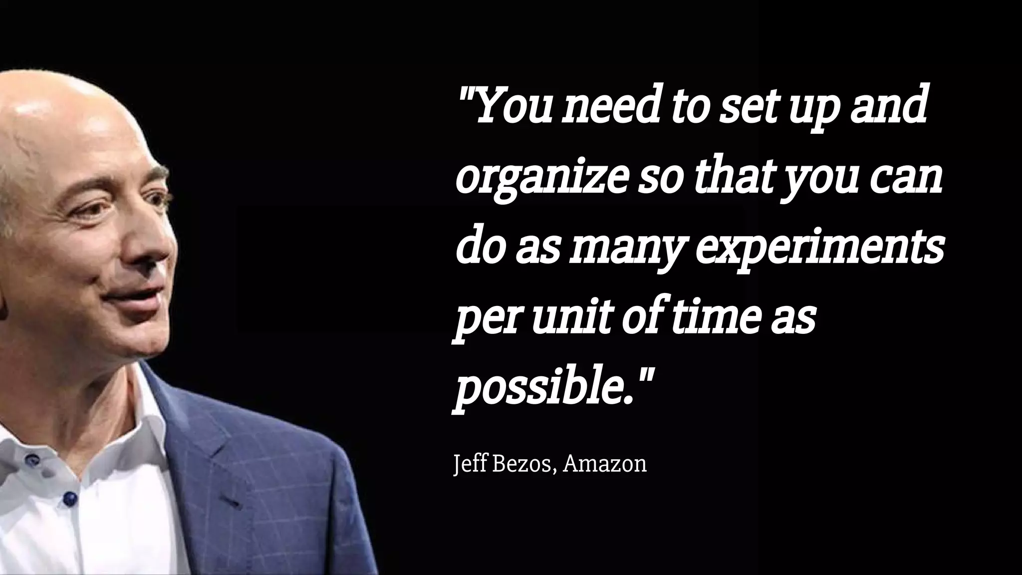 "You need to set up and
organize so that you can
do as many experiments
per unit of time as
possible."
Jeff Bezos, Amazon
 