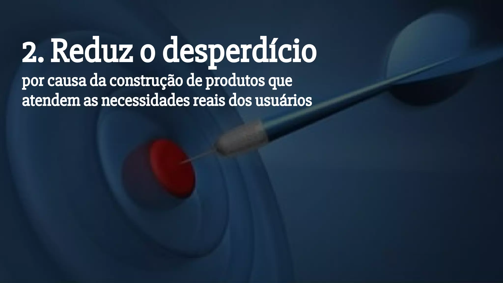 2. Reduz o desperdício
por causa da construção de produtos que
atendem as necessidades reais dos usuários
 