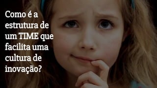 Como é a
estrutura de
um TIME que
facilita uma
cultura de
inovação?
 