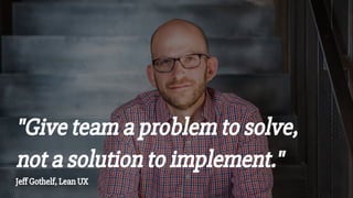 "Give team a problem to solve,
not a solution to implement."
Jeff Gothelf, Lean UX
 