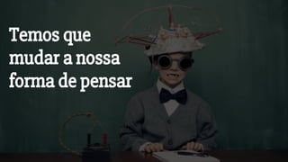 Temos que
mudar a nossa
forma de pensar
 