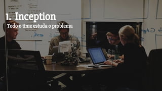 1. Inception
Todo o time estuda o problema
 