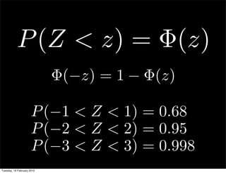P (Z < z) = Φ(z)
                            Φ(−z) = 1 − Φ(z)

                      P (−1 < Z < 1) = 0.68
                      P (−2 < Z < 2) = 0.95
                      P (−3 < Z < 3) = 0.998
Tuesday, 16 February 2010
 