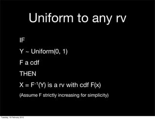 Uniform to any rv
                    IF
                    Y ~ Uniform(0, 1)
                    F a cdf
                    THEN
                    X=      F -1(Y)   is a rv with cdf F(x)
                    (Assume F strictly increasing for simplicity)



Tuesday, 16 February 2010
 