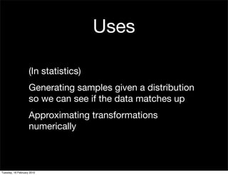 Uses

                    (In statistics)
                    Generating samples given a distribution
                    so we can see if the data matches up
                    Approximating transformations
                    numerically



Tuesday, 16 February 2010
 