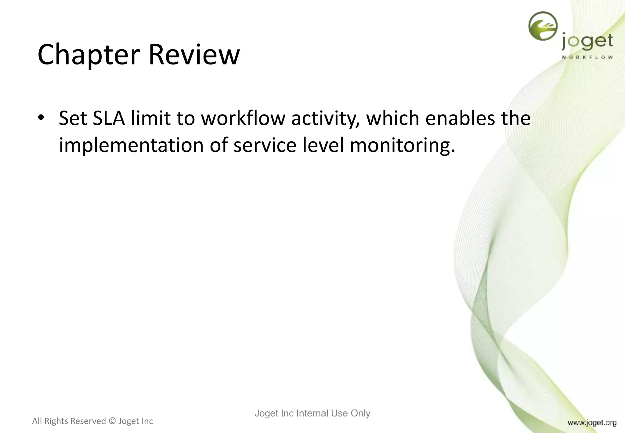 All Rights Reserved © Joget Inc
Chapter Review
• Set SLA limit to workflow activity, which enables the
implementation of service level monitoring.
Joget Inc Internal Use Only
 
