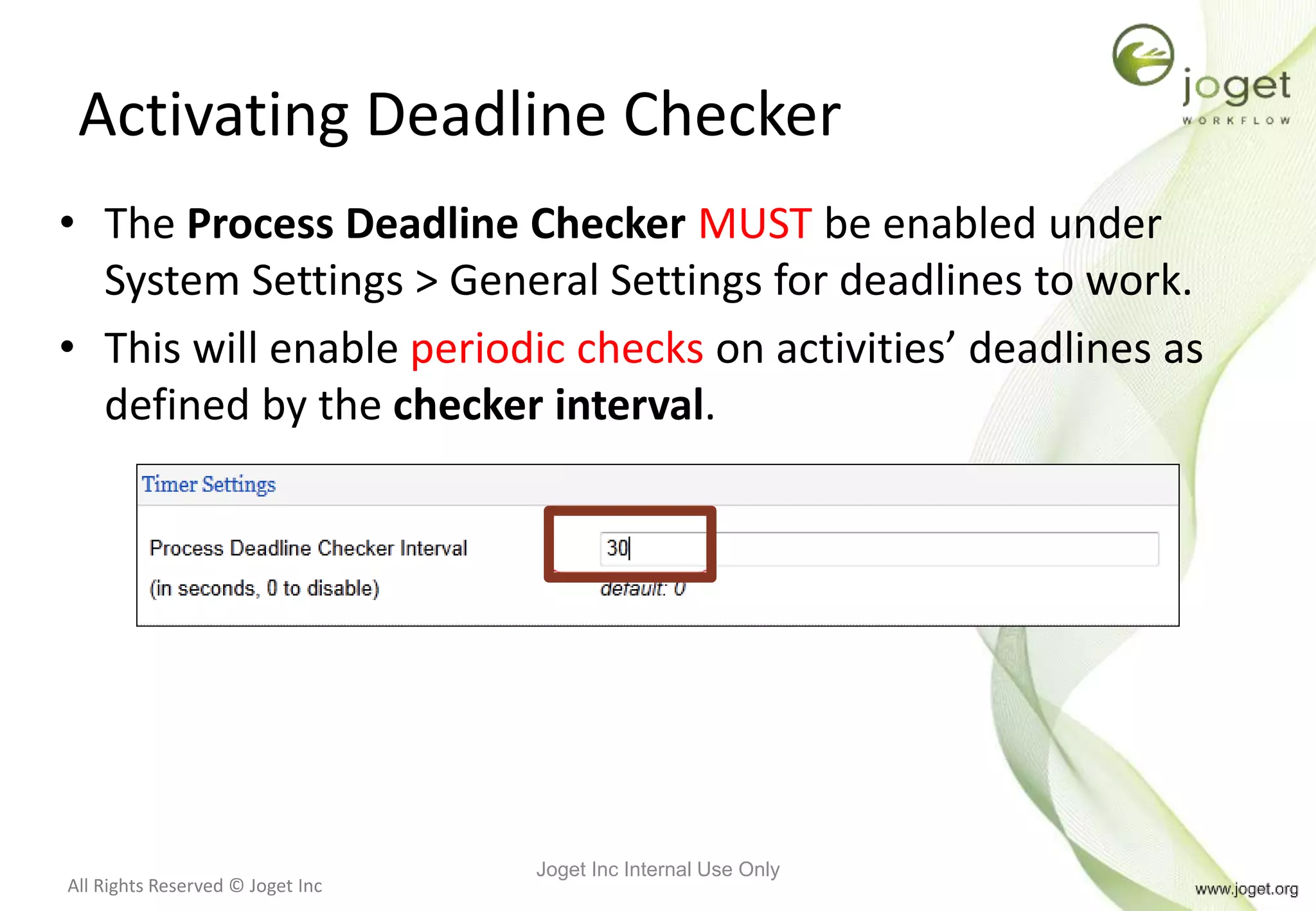All Rights Reserved © Joget Inc
Activating Deadline Checker
• The Process Deadline Checker MUST be enabled under
System Settings > General Settings for deadlines to work.
• This will enable periodic checks on activities’ deadlines as
defined by the checker interval.
Joget Inc Internal Use Only
 