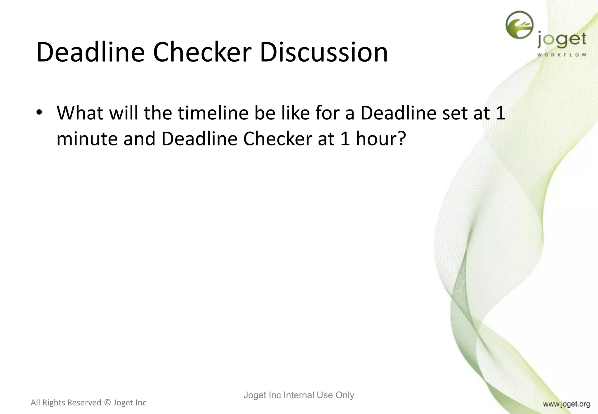 All Rights Reserved © Joget Inc
Deadline Checker Discussion
• What will the timeline be like for a Deadline set at 1
minute and Deadline Checker at 1 hour?
Joget Inc Internal Use Only
 