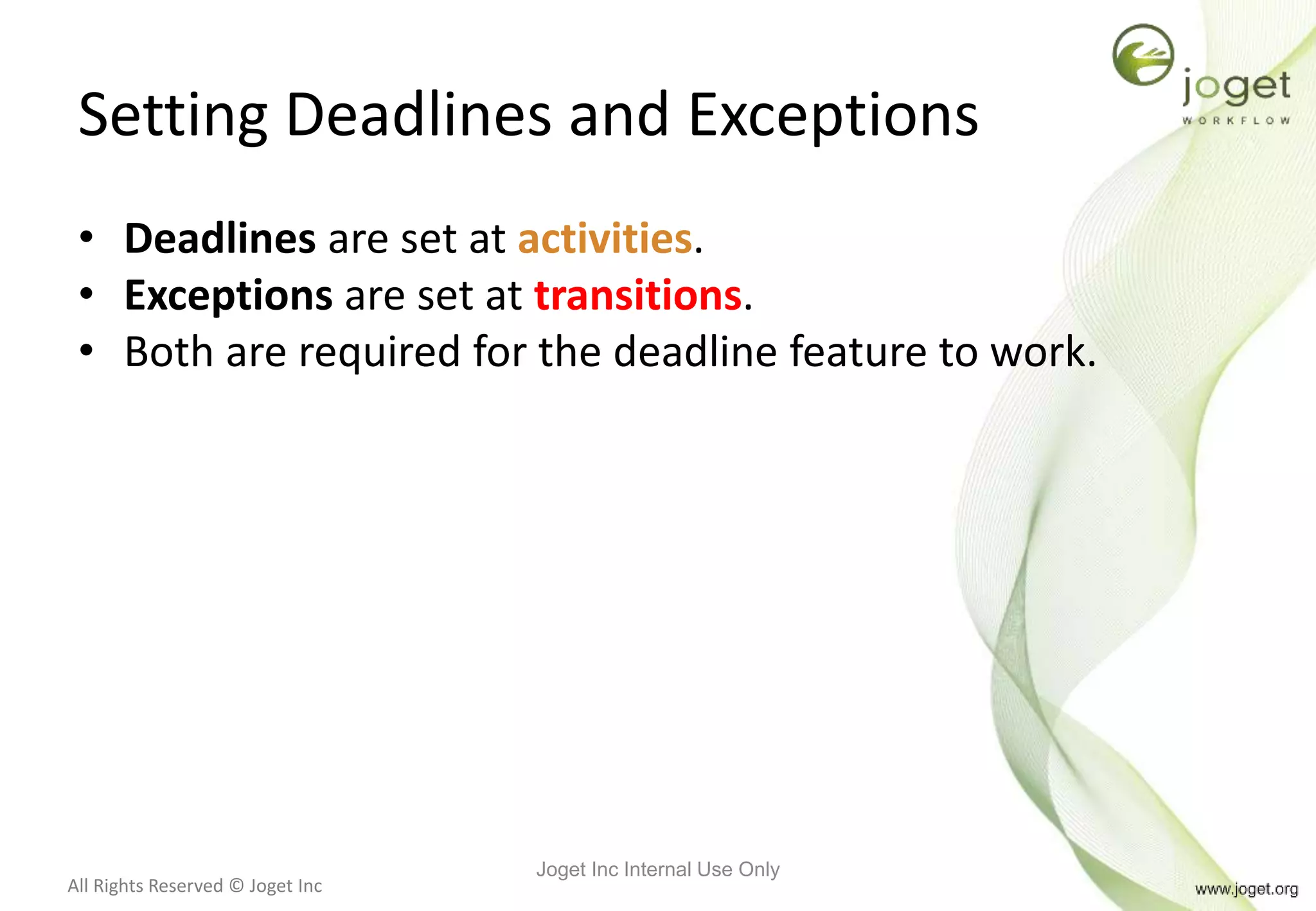 All Rights Reserved © Joget Inc
Setting Deadlines and Exceptions
• Deadlines are set at activities.
• Exceptions are set at transitions.
• Both are required for the deadline feature to work.
Joget Inc Internal Use Only
 