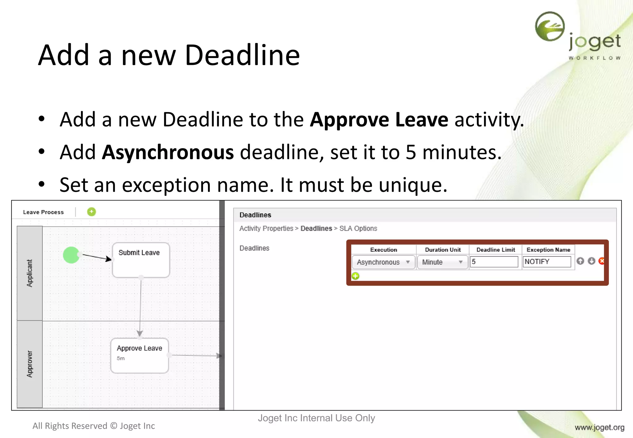 All Rights Reserved © Joget Inc
Add a new Deadline
• Add a new Deadline to the Approve Leave activity.
• Add Asynchronous deadline, set it to 5 minutes.
• Set an exception name. It must be unique.
Joget Inc Internal Use Only
 