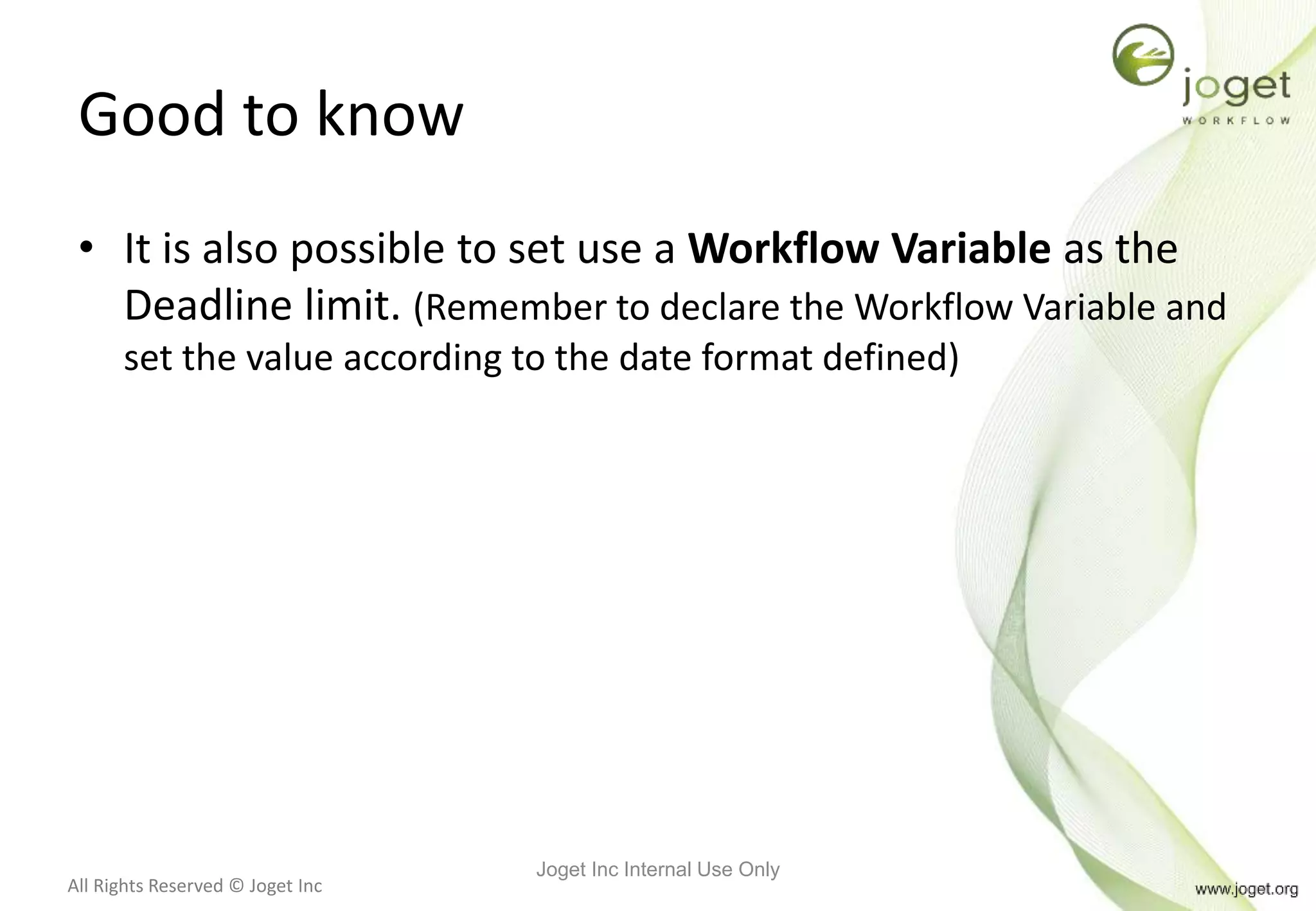 All Rights Reserved © Joget Inc
Good to know
• It is also possible to set use a Workflow Variable as the
Deadline limit. (Remember to declare the Workflow Variable and
set the value according to the date format defined)
Joget Inc Internal Use Only
 
