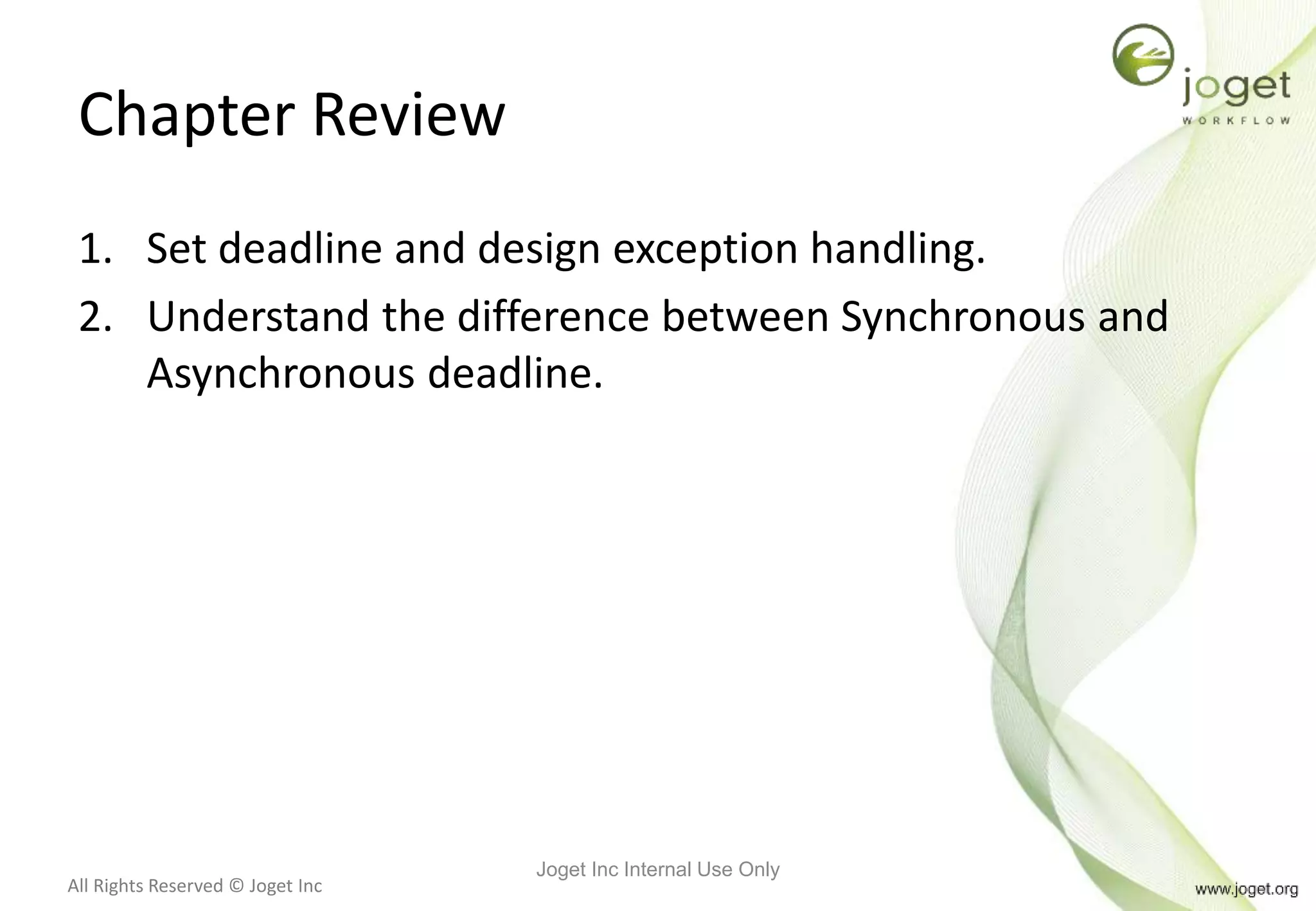 All Rights Reserved © Joget Inc
Chapter Review
1. Set deadline and design exception handling.
2. Understand the difference between Synchronous and
Asynchronous deadline.
Joget Inc Internal Use Only
 