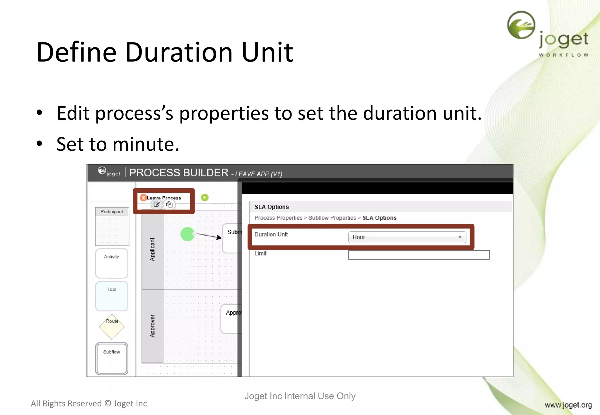 All Rights Reserved © Joget Inc
Define Duration Unit
Joget Inc Internal Use Only
• Edit process’s properties to set the duration unit.
• Set to minute.
 