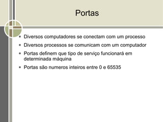 Portas

●   Diversos computadores se conectam com um processo
●   Diversos processos se comunicam com um computador
●   Portas definem que tipo de serviço funcionará em
    determinada máquina
●   Portas são numeros inteiros entre 0 e 65535
 