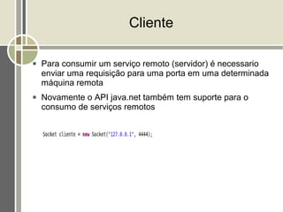 Cliente

●   Para consumir um serviço remoto (servidor) é necessario
    enviar uma requisição para uma porta em uma determinada
    máquina remota
●   Novamente o API java.net também tem suporte para o
    consumo de serviços remotos
 