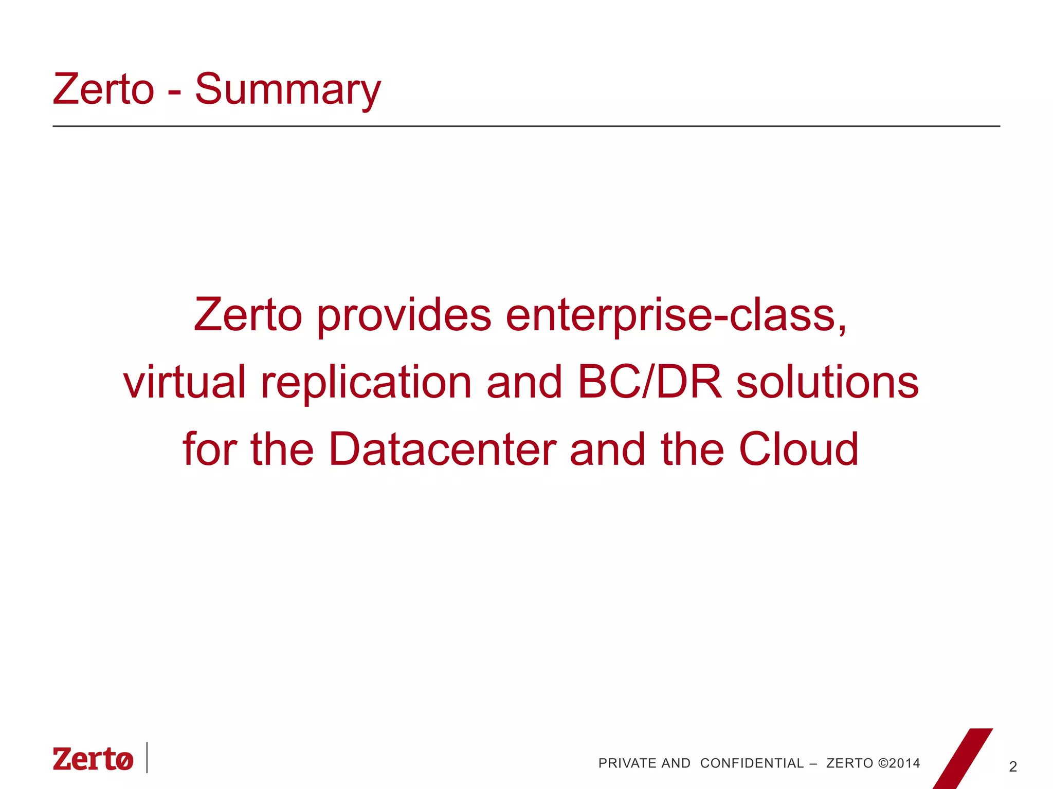 PRIVATE AND CONFIDENTIAL – ZERTO ©2014
Zerto - Summary
Zerto provides enterprise-class,
virtual replication and BC/DR solutions
for the Datacenter and the Cloud
2
 