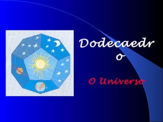Dodecaedr
o
O Universo
 