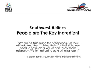 Southwest Airlines: People are The Key Ingredient “ We spend time hiring the right people for their attitude and then training them for their skills. You need to have clear values and follow them religiously. We turned out to be a winning team.” - Colleen Barrett, Southwest Airlines President Emeritus 