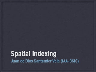 Spatial Indexing
Juan de Dios Santander Vela (IAA-CSIC)
 