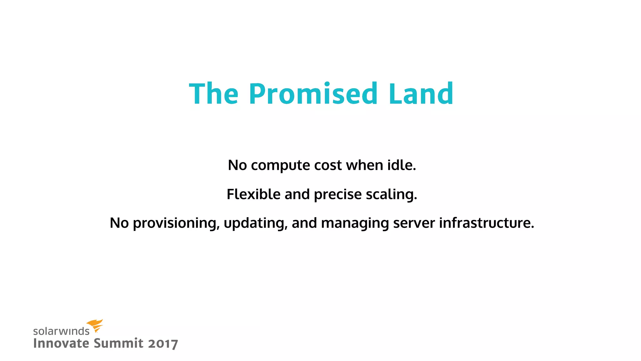 The Promised LandThe Promised Land
Innovate Summit 2017Innovate Summit 2017
No compute cost when idle.
Flexible and precise scaling.
No provisioning, updating, and managing server infrastructure.
 