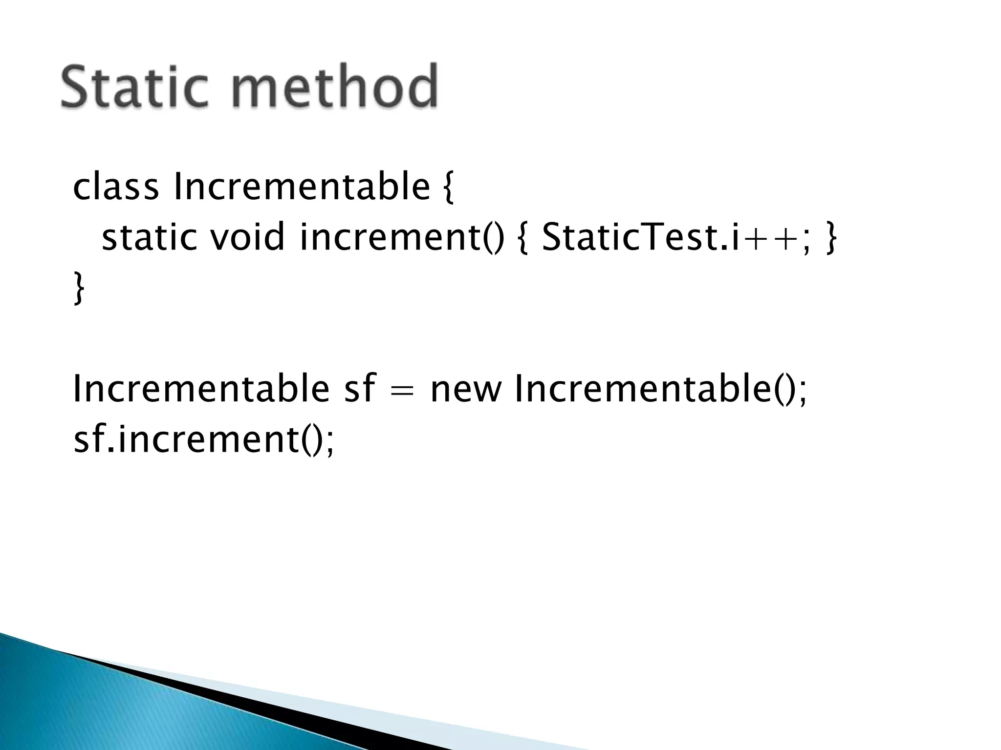 class Incrementable { 	static void increment() { StaticTest.i++; } } Incrementablesf = new Incrementable(); sf.increment(); Static method