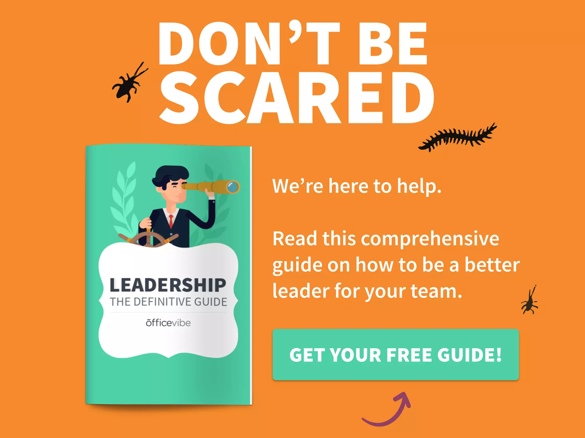 DON’T BE
SCARED
We’re here to help.
Read this comprehensive
guide on how to be a better
leader for your team.
GET YOUR FREE GUIDE!