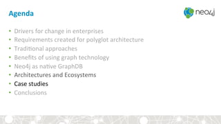 Agenda	
•  Drivers	for	change	in	enterprises	
•  Requirements	created	for	polyglot	architecture	
•  Tradi<onal	approaches	
•  Beneﬁts	of	using	graph	technology		
•  Neo4j	as	na<ve	GraphDB	
•  Architectures	and	Ecosystems	
•  Case	studies	
•  Conclusions	
Admin	
 