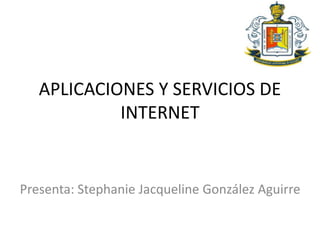APLICACIONES Y SERVICIOS DE
INTERNET
Presenta: Stephanie Jacqueline González Aguirre
 