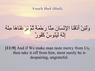 Surah Hud (Hud) وَلَئِنْ أَذَقْنَا الإِنْسَانَ مِنَّا رَحْمَةً ثُمَّ نَزَعْنَاهَا مِنْهُ إِنَّهُ لَيَئُوسٌ كَفُورٌ  [11:9]  And if We make man taste mercy from Us, then take it off from him, most surely he is despairing, ungrateful. 