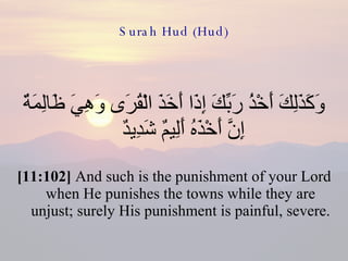 Surah Hud (Hud) وَكَذَلِكَ أَخْذُ رَبِّكَ إِذَا أَخَذَ الْقُرَى وَهِيَ ظَالِمَةٌ إِنَّ أَخْذَهُ أَلِيمٌ شَدِيدٌ  [11:102]  And such is the punishment of your Lord when He punishes the towns while they are unjust; surely His punishment is painful, severe. 