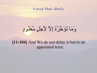 Surah Hud (Hud) وَمَا نُؤَخِّرُهُ إِلاَّ لِأَجَلٍ مَّعْدُودٍ  [11:104]  And We do not delay it but to an appointed term. 