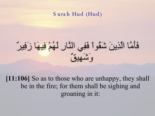 Surah Hud (Hud) فَأَمَّا الَّذِينَ شَقُواْ فَفِي النَّارِ لَهُمْ فِيهَا زَفِيرٌ وَشَهِيقٌ  [11:106]  So as to those who are unhappy, they shall be in the fire; for them shall be sighing and groaning in it: 