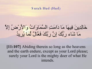 Surah Hud (Hud) خَالِدِينَ فِيهَا مَا دَامَتِ السَّمَاوَاتُ وَالأَرْضُ إِلاَّ مَا شَاء رَبُّكَ إِنَّ رَبَّكَ فَعَّالٌ لِّمَا يُرِيدُ  [11:107]  Abiding therein so long as the heavens and the earth endure, except as your Lord please; surely your Lord is the mighty doer of what He intends. 