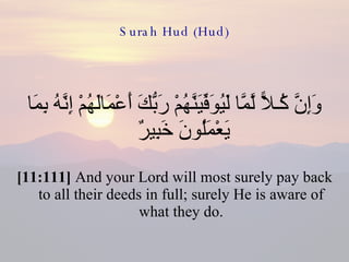Surah Hud (Hud) وَإِنَّ كُـلاًّ لَّمَّا لَيُوَفِّيَنَّهُمْ رَبُّكَ أَعْمَالَهُمْ إِنَّهُ بِمَا يَعْمَلُونَ خَبِيرٌ  [11:111]  And your Lord will most surely pay back to all their deeds in full; surely He is aware of what they do. 