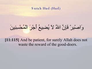 Surah Hud (Hud) وَاصْبِرْ فَإِنَّ اللّهَ لاَ يُضِيعُ أَجْرَ الْمُحْسِنِينَ  [11:115]  And be patient, for surely Allah does not waste the reward of the good-doers. 