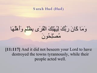 Surah Hud (Hud) وَمَا كَانَ رَبُّكَ لِيُهْلِكَ الْقُرَى بِظُلْمٍ وَأَهْلُهَا مُصْلِحُونَ  [11:117]  And it did not beseem your Lord to have destroyed the towns tyrannously, while their people acted well. 