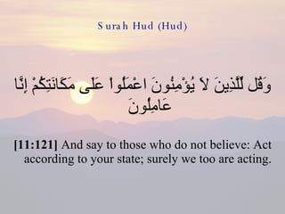 Surah Hud (Hud) وَقُل لِّلَّذِينَ لاَ يُؤْمِنُونَ اعْمَلُواْ عَلَى مَكَانَتِكُمْ إِنَّا عَامِلُونَ  [11:121]  And say to those who do not believe: Act according to your state; surely we too are acting. 
