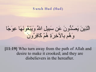 Surah Hud (Hud) الَّذِينَ يَصُدُّونَ عَن سَبِيلِ اللّهِ وَيَبْغُونَهَا عِوَجًا وَهُم بِالآخِرَةِ هُمْ كَافِرُونَ  [11:19]  Who turn away from the path of Allah and desire to make it crooked; and they are disbelievers in the hereafter. 